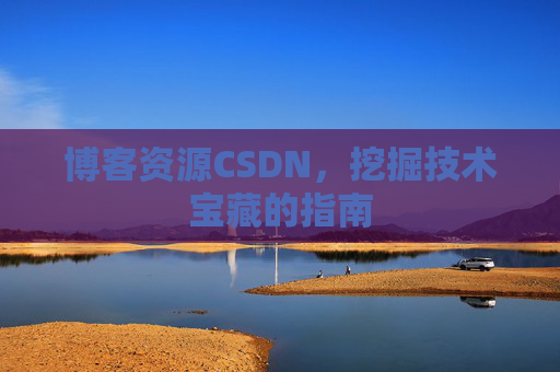 博客资源CSDN,挖掘技术宝藏的指南 博客资源CSDN,挖掘技术宝藏的指南